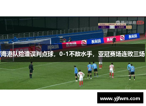 海港队险遭误判点球，0-1不敌水手，亚冠赛场连败三场