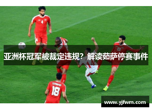 亚洲杯冠军被裁定违规？解读茹萨停赛事件